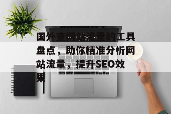 国外查网站流量的工具盘点，助你精准分析网站流量，提升SEO效果