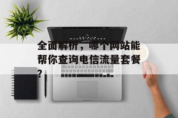 全面解析，哪个网站能帮你查询电信流量套餐？