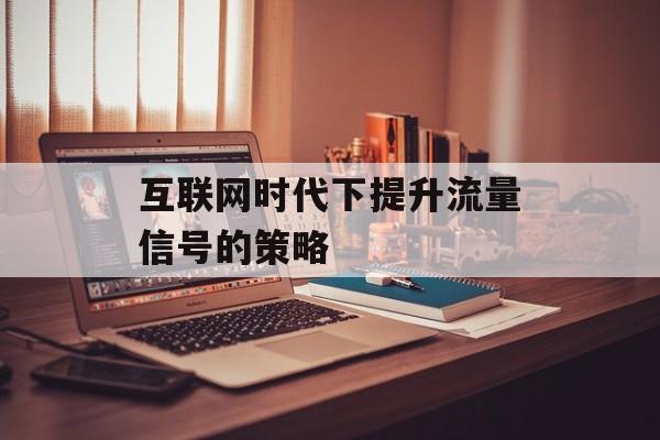 互联网时代下提升流量信号的策略