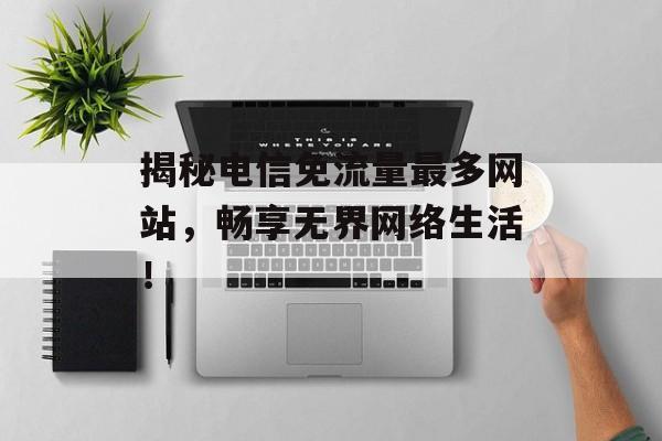 揭秘电信免流量最多网站，畅享无界网络生活！