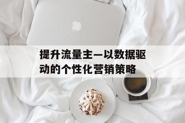 提升流量主—以数据驱动的个性化营销策略