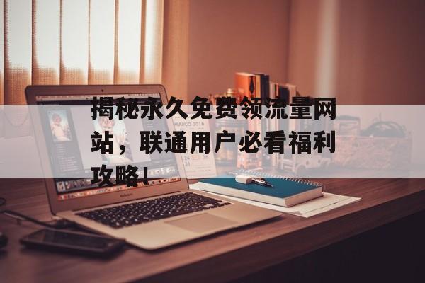 揭秘永久免费领流量网站，联通用户必看福利攻略！