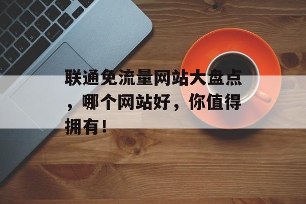 联通免流量网站大盘点，哪个网站好，你值得拥有！