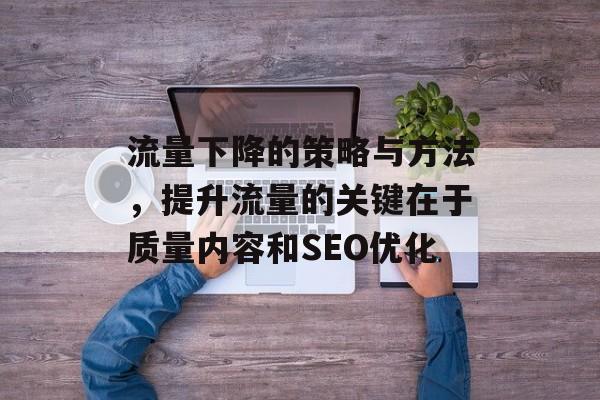 流量下降的策略与方法，提升流量的关键在于质量内容和SEO优化