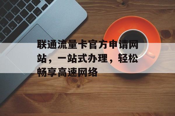 联通流量卡官方申请网站，一站式办理，轻松畅享高速网络