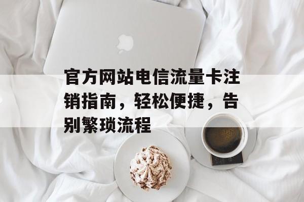 官方网站电信流量卡注销指南，轻松便捷，告别繁琐流程