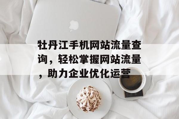 牡丹江手机网站流量查询，轻松掌握网站流量，助力企业优化运营