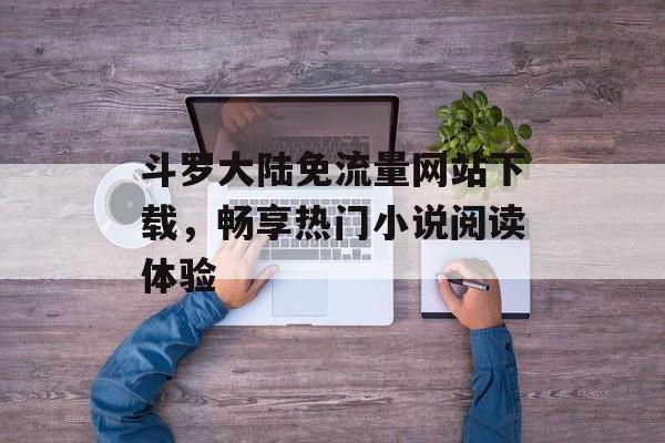 斗罗大陆免流量网站下载，畅享热门小说阅读体验