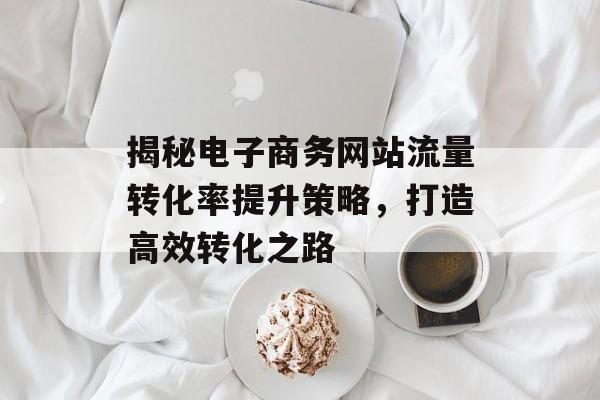 揭秘电子商务网站流量转化率提升策略，打造高效转化之路