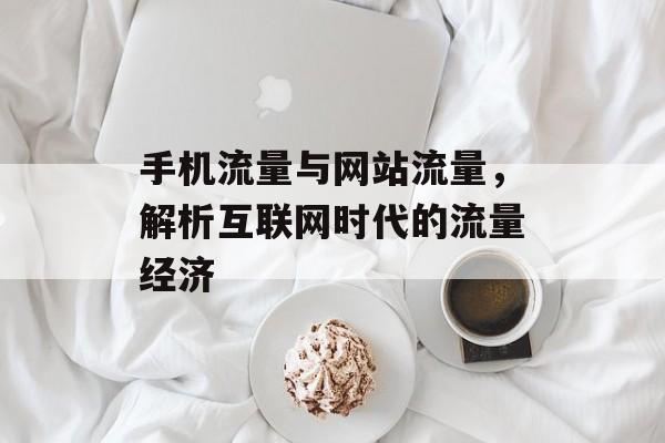 手机流量与网站流量，解析互联网时代的流量经济