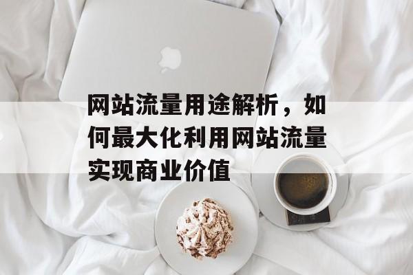 网站流量用途解析，如何最大化利用网站流量实现商业价值