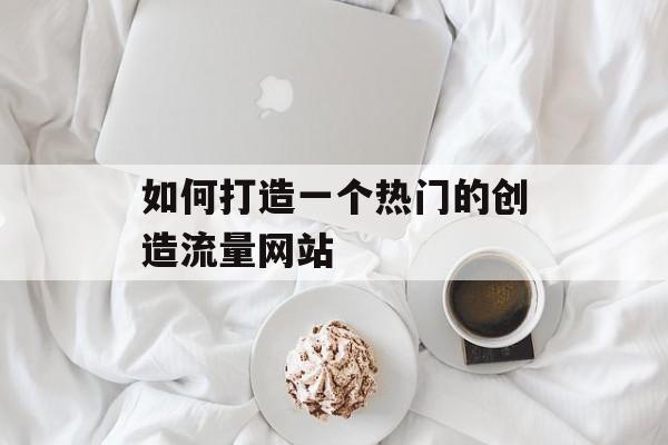 如何打造一个热门的创造流量网站