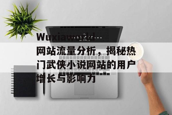 Wuxiaworld网站流量分析，揭秘热门武侠小说网站的用户增长与影响力