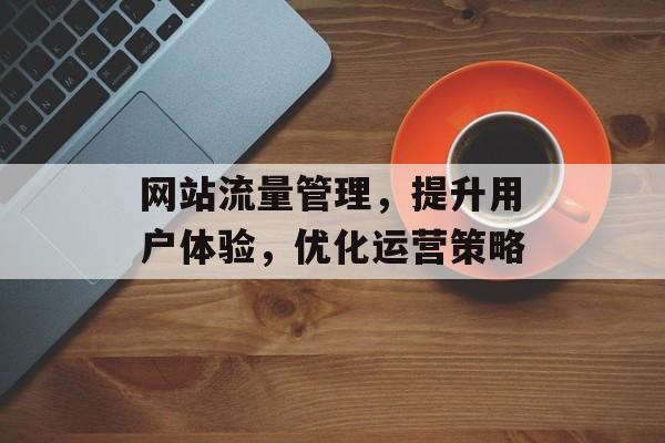 网站流量管理，提升用户体验，优化运营策略