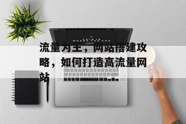 流量为王，网站搭建攻略，如何打造高流量网站