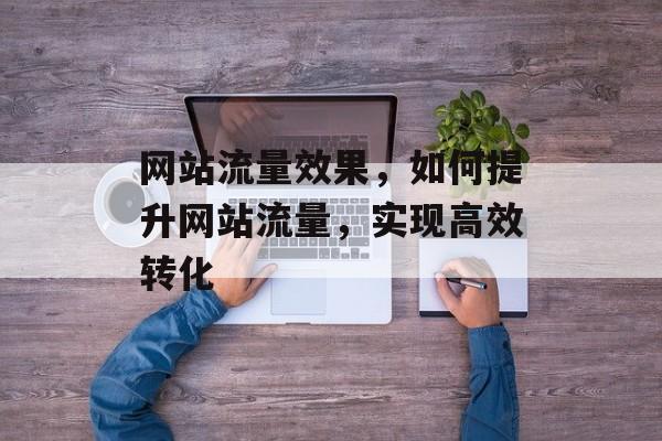 网站流量效果，如何提升网站流量，实现高效转化