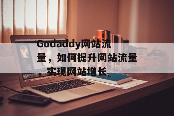 Godaddy网站流量，如何提升网站流量，实现网站增长