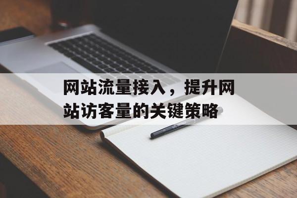网站流量接入，提升网站访客量的关键策略