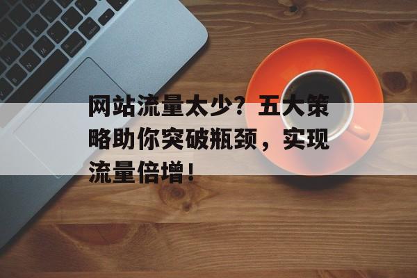网站流量太少？五大策略助你突破瓶颈，实现流量倍增！