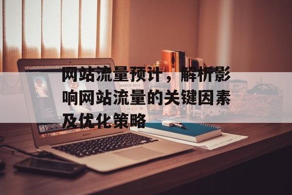 网站流量预计，解析影响网站流量的关键因素及优化策略