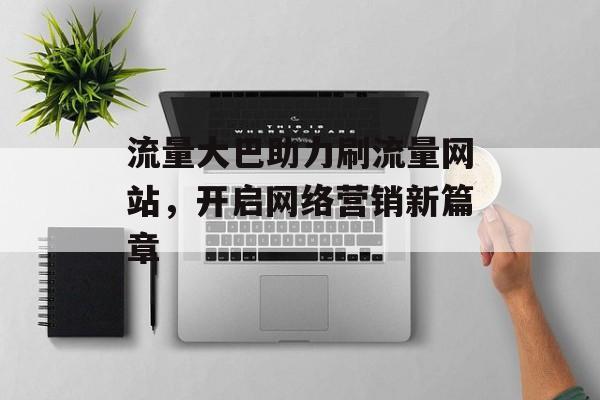 流量大巴助力刷流量网站，开启网络营销新篇章