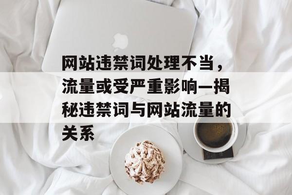 网站违禁词处理不当，流量或受严重影响—揭秘违禁词与网站流量的关系