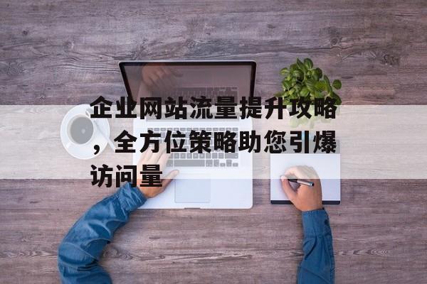 企业网站流量提升攻略，全方位策略助您引爆访问量