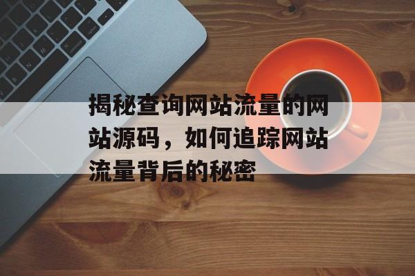 揭秘查询网站流量的网站源码，如何追踪网站流量背后的秘密
