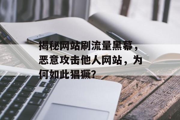 揭秘网站刷流量黑幕，恶意攻击他人网站，为何如此猖獗？