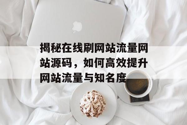 揭秘在线刷网站流量网站源码，如何高效提升网站流量与知名度