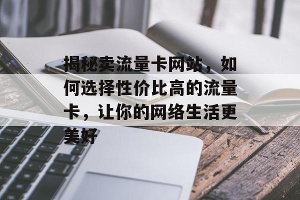 揭秘卖流量卡网站，如何选择性价比高的流量卡，让你的网络生活更美好