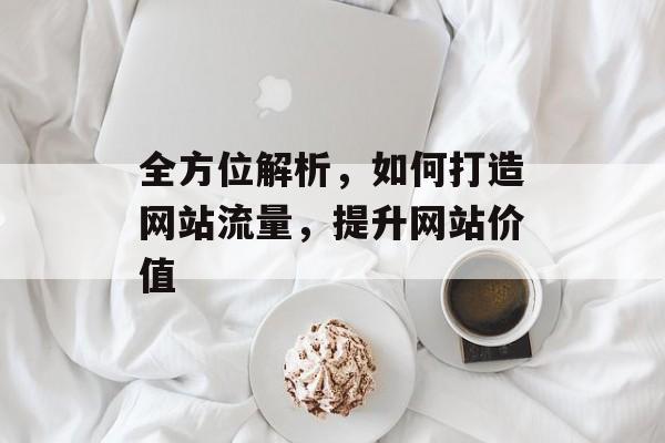 全方位解析，如何打造网站流量，提升网站价值