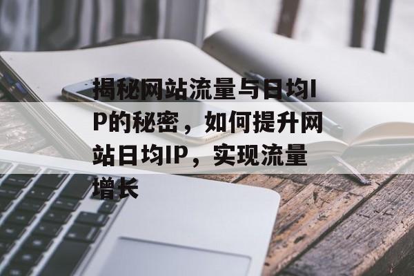 揭秘网站流量与日均IP的秘密，如何提升网站日均IP，实现流量增长