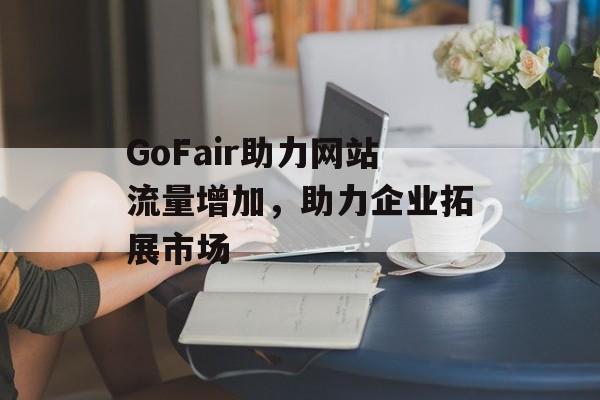 GoFair助力网站流量增加，助力企业拓展市场