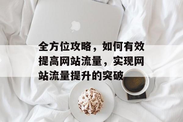 全方位攻略，如何有效提高网站流量，实现网站流量提升的突破