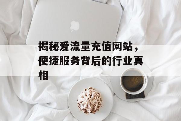 揭秘爱流量充值网站，便捷服务背后的行业真相
