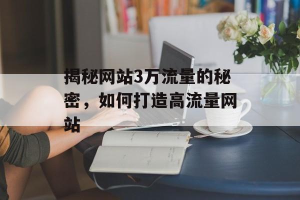 揭秘网站3万流量的秘密，如何打造高流量网站