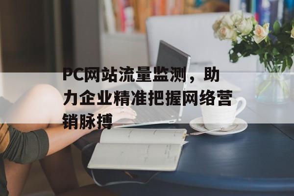 PC网站流量监测，助力企业精准把握网络营销脉搏