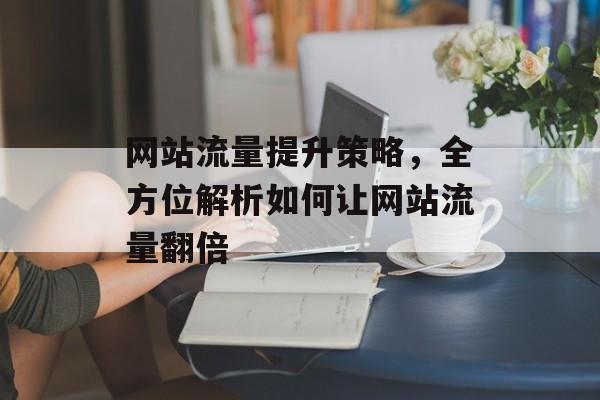 网站流量提升策略，全方位解析如何让网站流量翻倍