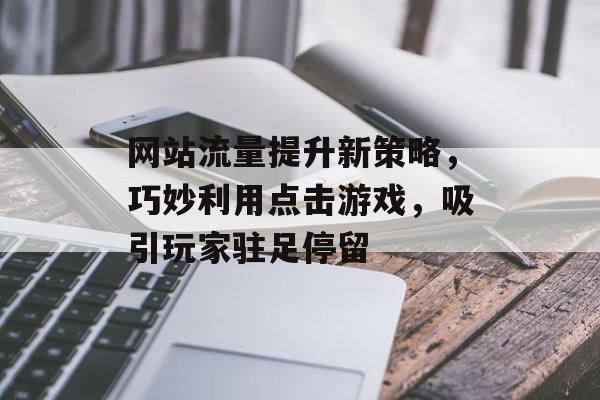 网站流量提升新策略，巧妙利用点击游戏，吸引玩家驻足停留