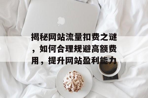 揭秘网站流量扣费之谜，如何合理规避高额费用，提升网站盈利能力