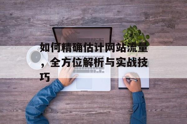 如何精确估计网站流量，全方位解析与实战技巧