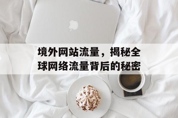 境外网站流量，揭秘全球网络流量背后的秘密