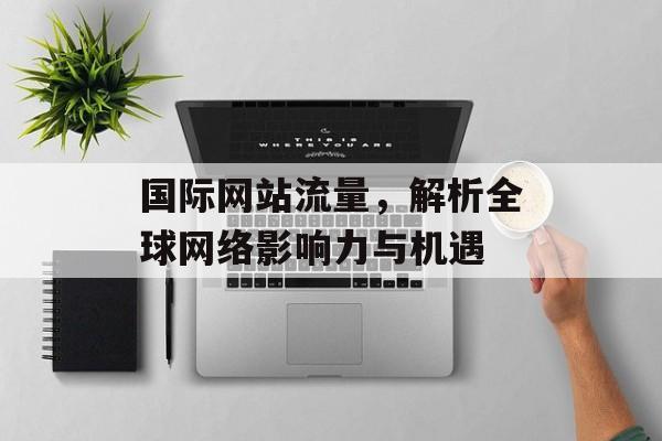 国际网站流量，解析全球网络影响力与机遇