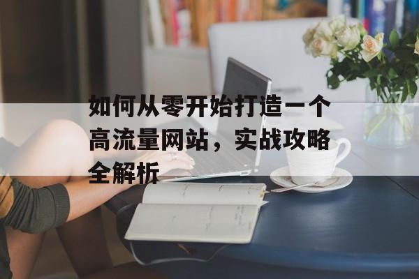 如何从零开始打造一个高流量网站，实战攻略全解析