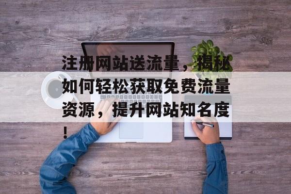 注册网站送流量，揭秘如何轻松获取免费流量资源，提升网站知名度！