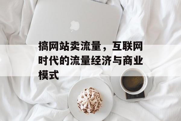 搞网站卖流量，互联网时代的流量经济与商业模式