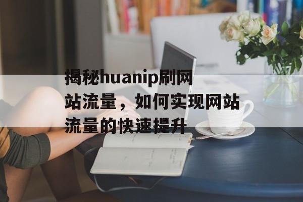 揭秘huanip刷网站流量，如何实现网站流量的快速提升