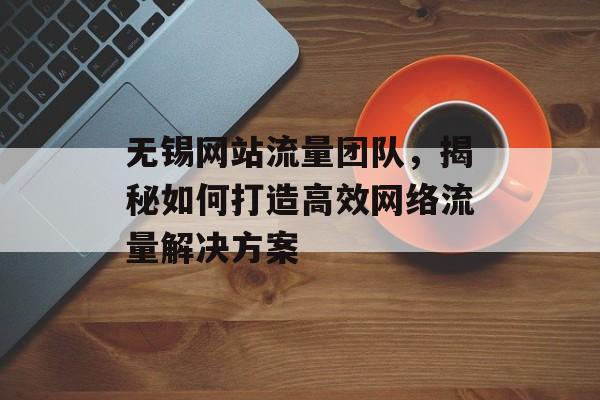 无锡网站流量团队，揭秘如何打造高效网络流量解决方案