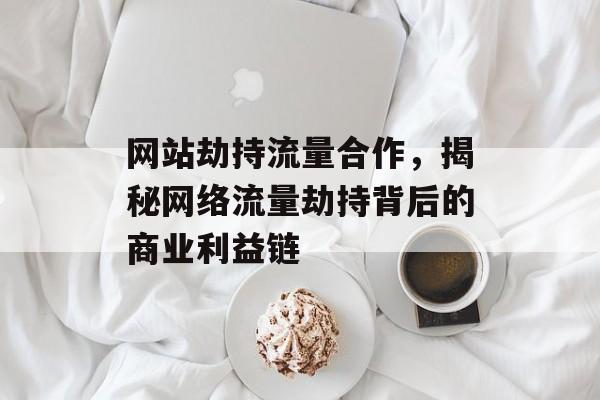网站劫持流量合作，揭秘网络流量劫持背后的商业利益链